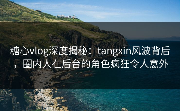 糖心vlog深度揭秘:tangxin风波背后,圈内人在后台的角色疯狂令人意外 糖心vlog深度揭秘:tangxin风波背后,圈内人在后台的角色疯狂令人意外