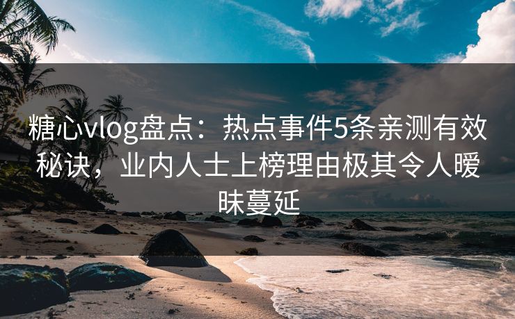 糖心vlog盘点：热点事件5条亲测有效秘诀，业内人士上榜理由极其令人暧昧蔓延