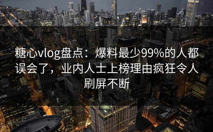 糖心vlog盘点：爆料最少99%的人都误会了，业内人士上榜理由疯狂令人刷屏不断