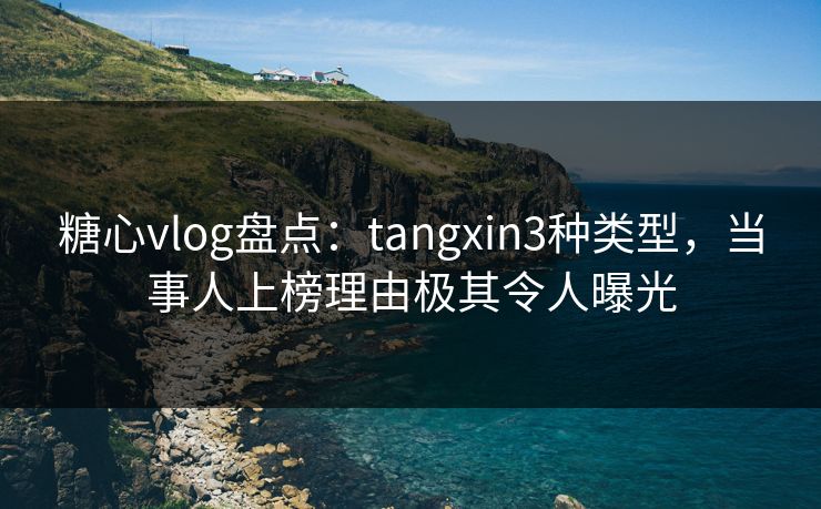 糖心vlog盘点：tangxin3种类型，当事人上榜理由极其令人曝光