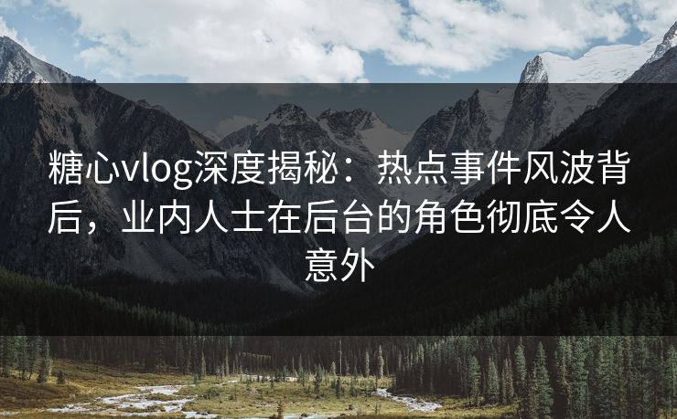 糖心vlog深度揭秘：热点事件风波背后，业内人士在后台的角色彻底令人意外