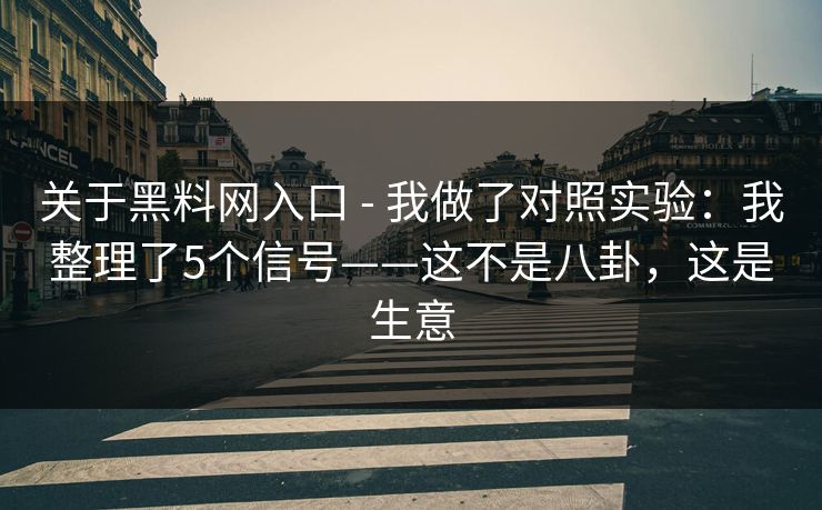 关于黑料网入口 - 我做了对照实验：我整理了5个信号——这不是八卦，这是生意
