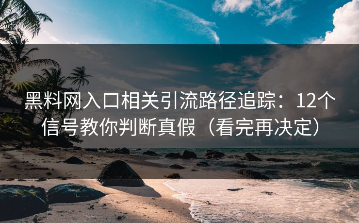 黑料网入口相关引流路径追踪：12个信号教你判断真假（看完再决定）
