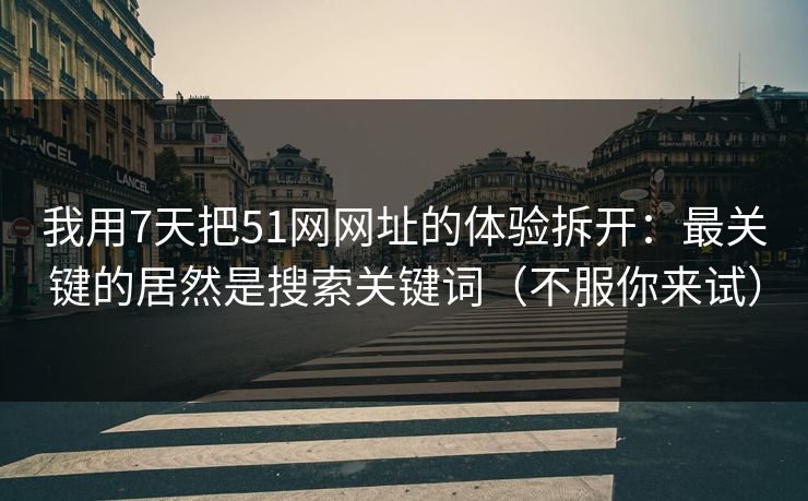 我用7天把51网网址的体验拆开：最关键的居然是搜索关键词（不服你来试）