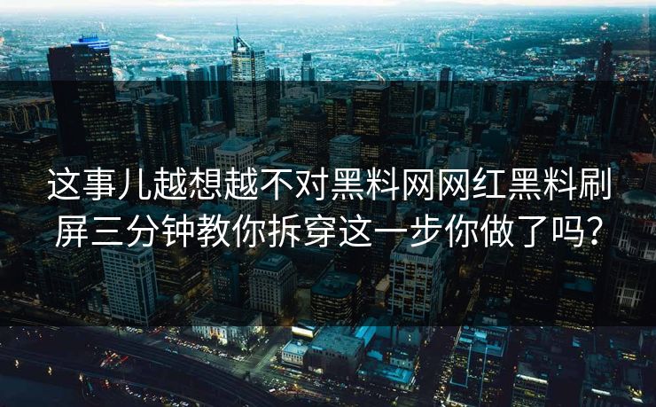 这事儿越想越不对黑料网网红黑料刷屏三分钟教你拆穿这一步你做了吗？