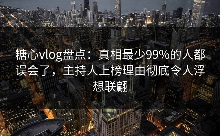 糖心vlog盘点:真相最少99%的人都误会了,主持人上榜理由彻底令人浮想联翩 糖心vlog盘点:真相最少99%的人都误会了,主持人上榜理由彻底令人浮想联翩