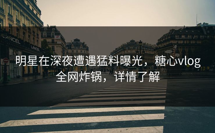 明星在深夜遭遇猛料曝光，糖心vlog全网炸锅，详情了解