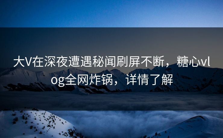 大V在深夜遭遇秘闻刷屏不断，糖心vlog全网炸锅，详情了解