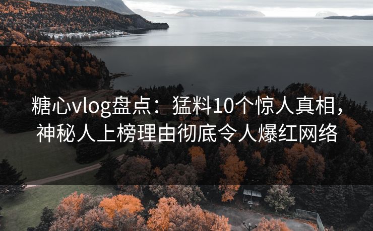 糖心vlog盘点：猛料10个惊人真相，神秘人上榜理由彻底令人爆红网络