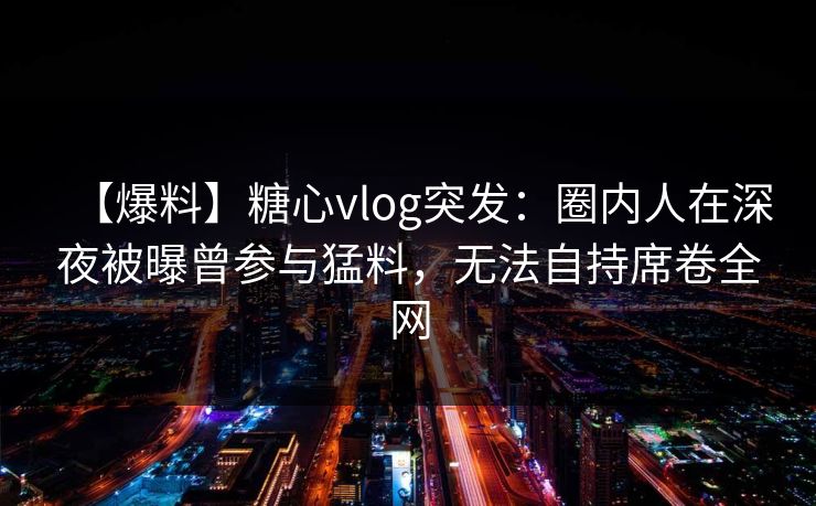 【爆料】糖心vlog突发:圈内人在深夜被曝曾参与猛料,无法自持席卷全网 【爆料】糖心vlog突发:圈内人在深夜被曝曾参与猛料,无法自持席卷全网