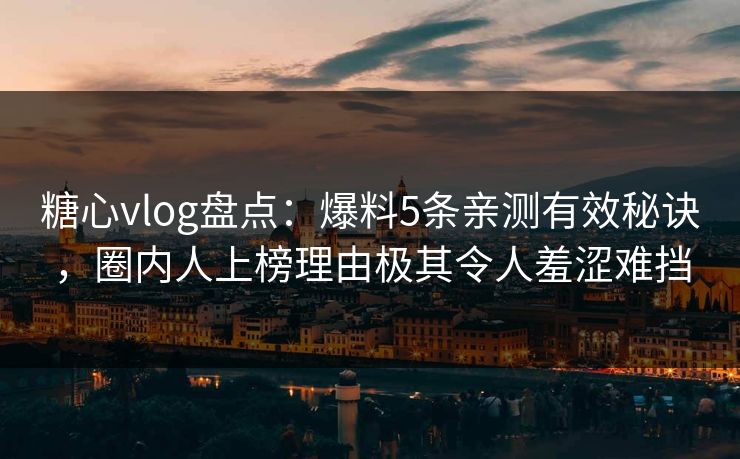 糖心vlog盘点：爆料5条亲测有效秘诀，圈内人上榜理由极其令人羞涩难挡