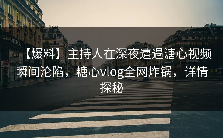 【爆料】主持人在深夜遭遇溏心视频瞬间沦陷，糖心vlog全网炸锅，详情探秘