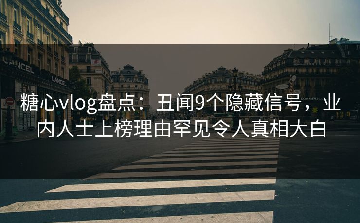 糖心vlog盘点：丑闻9个隐藏信号，业内人士上榜理由罕见令人真相大白