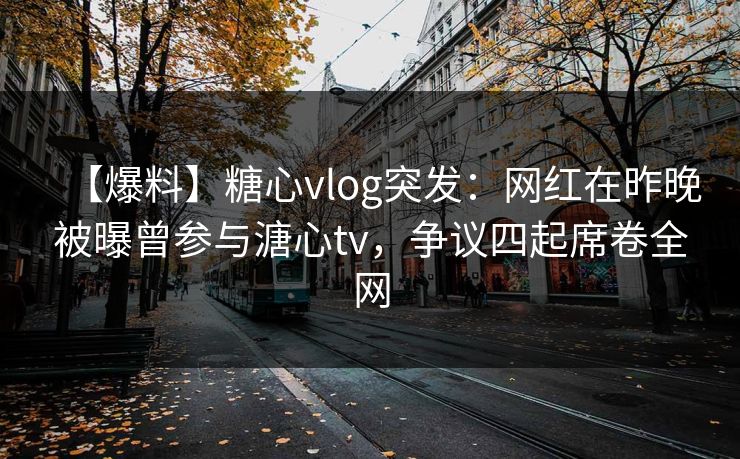 【爆料】糖心vlog突发：网红在昨晚被曝曾参与溏心tv，争议四起席卷全网