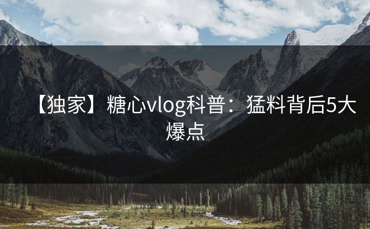 【独家】糖心vlog科普：猛料背后5大爆点