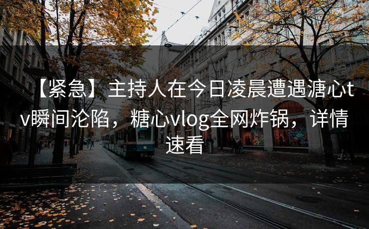 【紧急】主持人在今日凌晨遭遇溏心tv瞬间沦陷，糖心vlog全网炸锅，详情速看