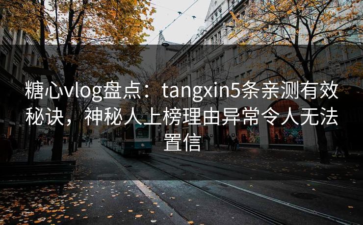 糖心vlog盘点：tangxin5条亲测有效秘诀，神秘人上榜理由异常令人无法置信