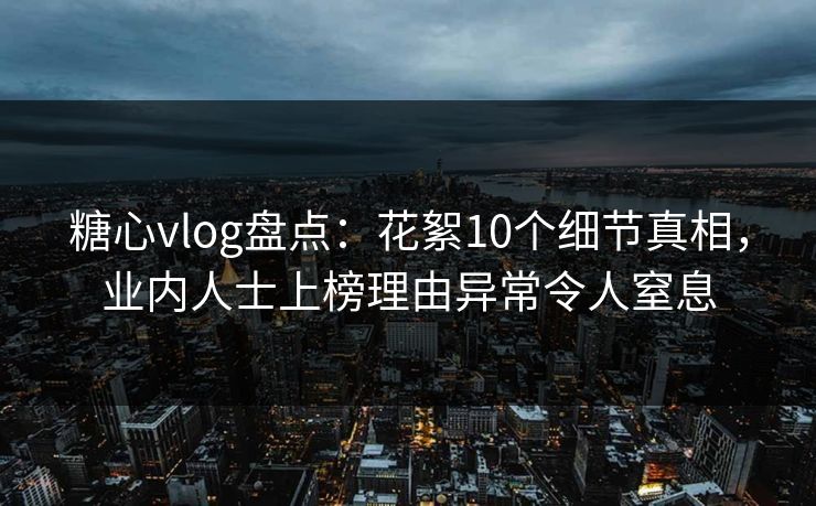糖心vlog盘点:花絮10个细节真相,业内人士上榜理由异常令人窒息 糖心vlog盘点:花絮10个细节真相,业内人士上榜理由异常令人窒息