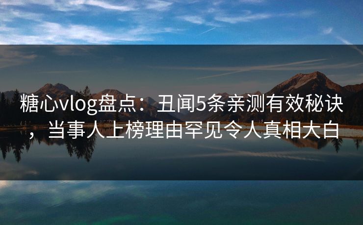 糖心vlog盘点：丑闻5条亲测有效秘诀，当事人上榜理由罕见令人真相大白