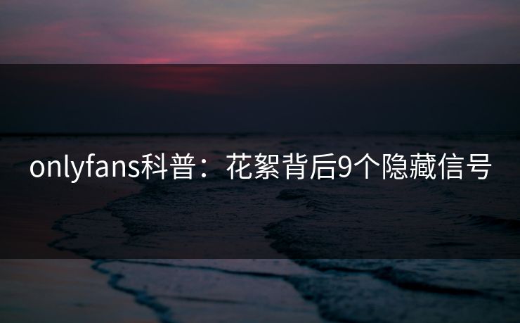 onlyfans科普：花絮背后9个隐藏信号