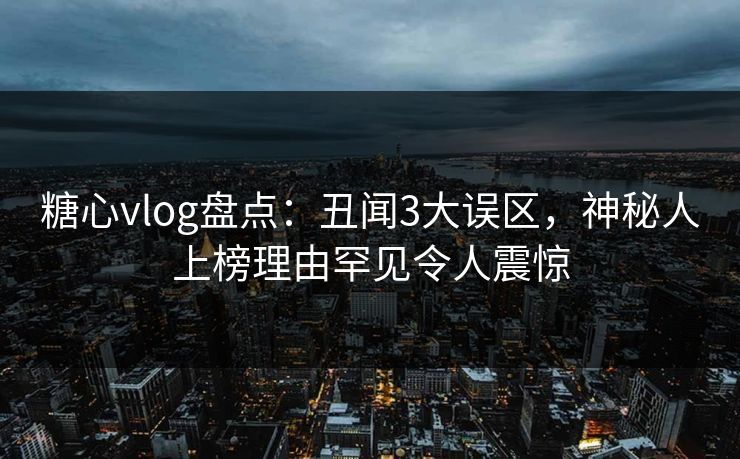 糖心vlog盘点：丑闻3大误区，神秘人上榜理由罕见令人震惊