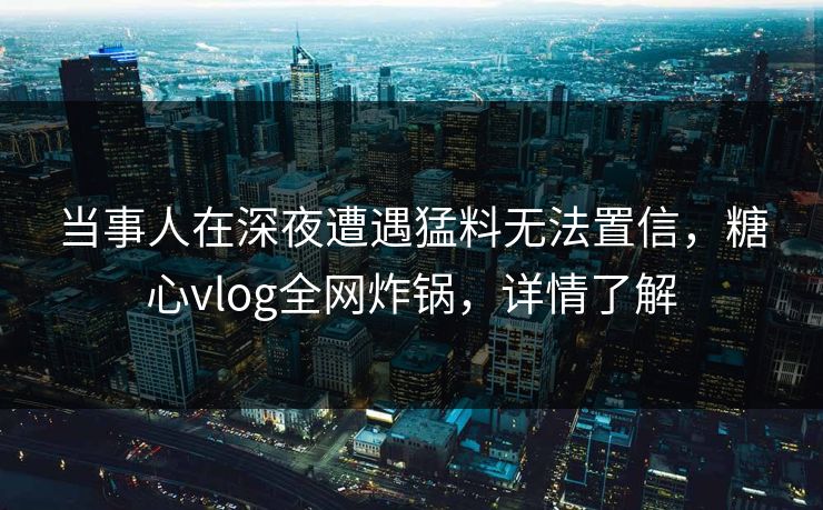 当事人在深夜遭遇猛料无法置信，糖心vlog全网炸锅，详情了解