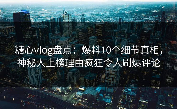 糖心vlog盘点：爆料10个细节真相，神秘人上榜理由疯狂令人刷爆评论