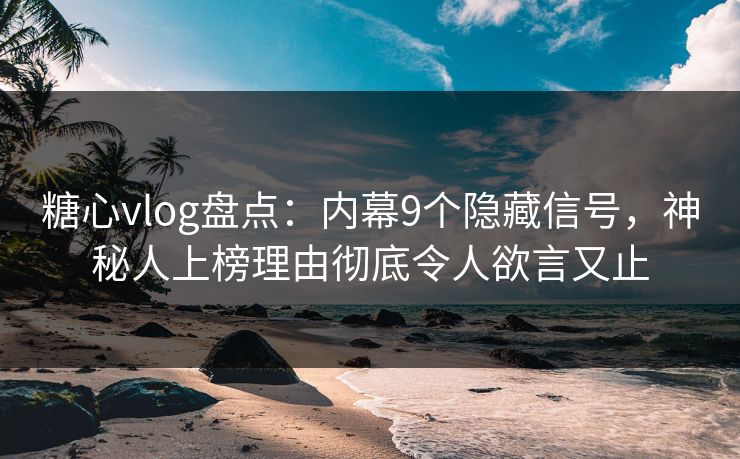 糖心vlog盘点：内幕9个隐藏信号，神秘人上榜理由彻底令人欲言又止