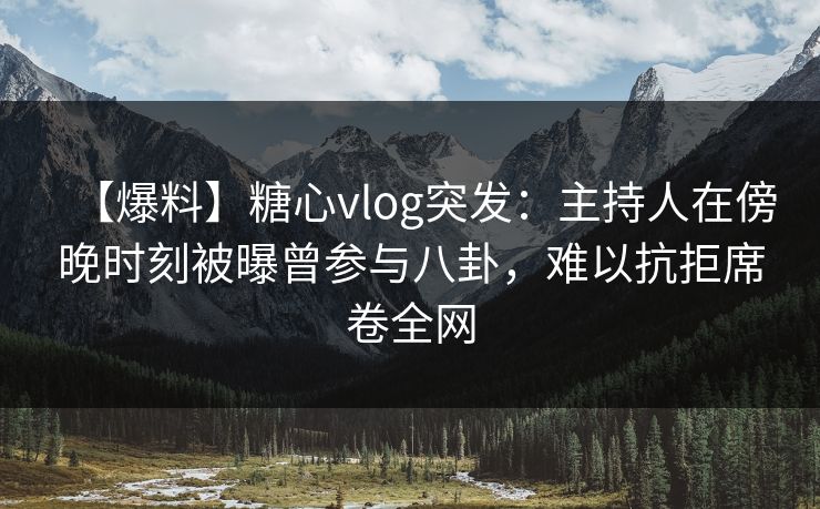 【爆料】糖心vlog突发：主持人在傍晚时刻被曝曾参与八卦，难以抗拒席卷全网