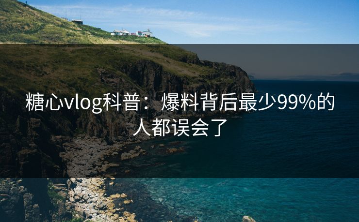 糖心vlog科普：爆料背后最少99%的人都误会了