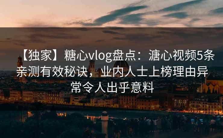 【独家】糖心vlog盘点：溏心视频5条亲测有效秘诀，业内人士上榜理由异常令人出乎意料