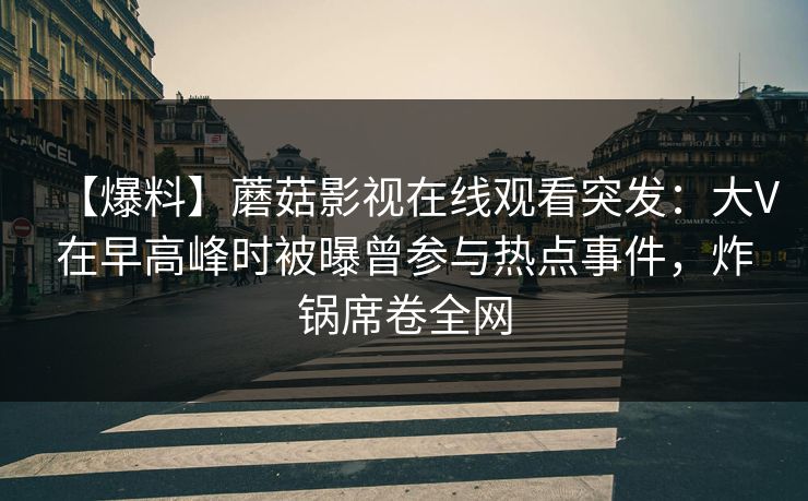 【爆料】蘑菇影视在线观看突发：大V在早高峰时被曝曾参与热点事件，炸锅席卷全网