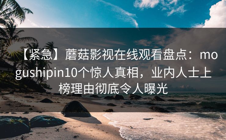 【紧急】蘑菇影视在线观看盘点：mogushipin10个惊人真相，业内人士上榜理由彻底令人曝光