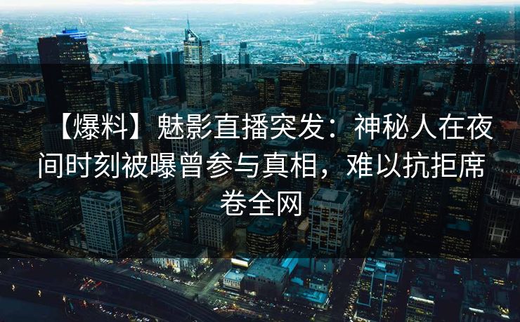 【爆料】魅影直播突发：神秘人在夜间时刻被曝曾参与真相，难以抗拒席卷全网
