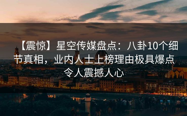 【震惊】星空传媒盘点：八卦10个细节真相，业内人士上榜理由极具爆点令人震撼人心