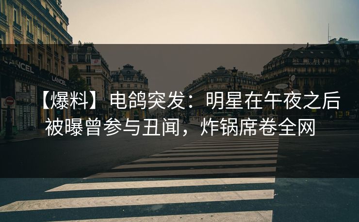 【爆料】电鸽突发：明星在午夜之后被曝曾参与丑闻，炸锅席卷全网