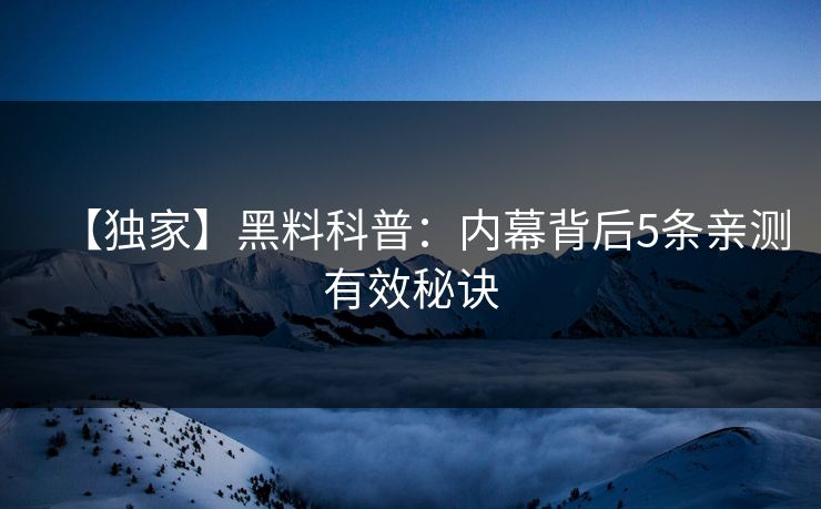 【独家】黑料科普：内幕背后5条亲测有效秘诀