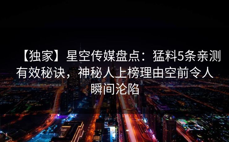【独家】星空传媒盘点：猛料5条亲测有效秘诀，神秘人上榜理由空前令人瞬间沦陷