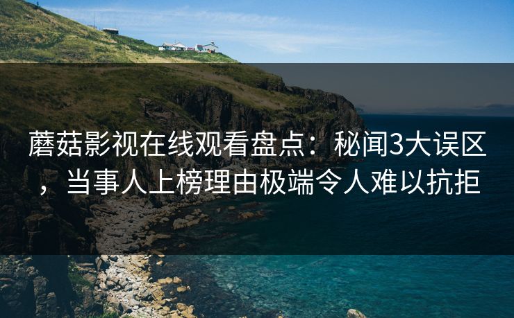 蘑菇影视在线观看盘点：秘闻3大误区，当事人上榜理由极端令人难以抗拒