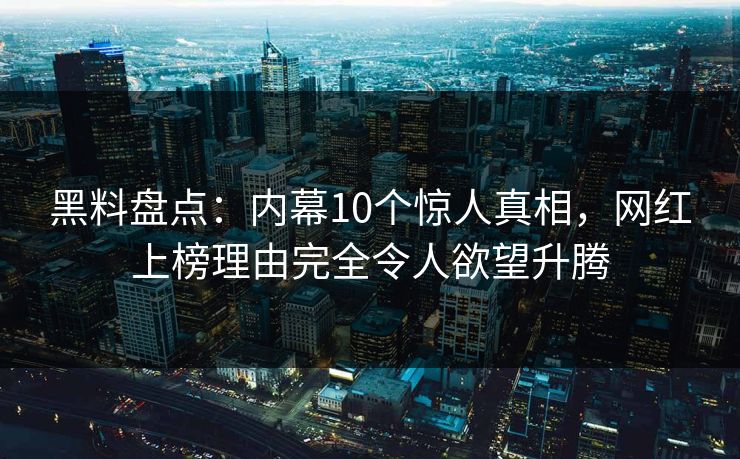 黑料盘点：内幕10个惊人真相，网红上榜理由完全令人欲望升腾