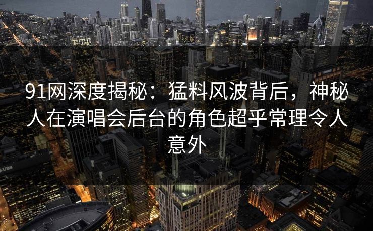 91网深度揭秘：猛料风波背后，神秘人在演唱会后台的角色超乎常理令人意外