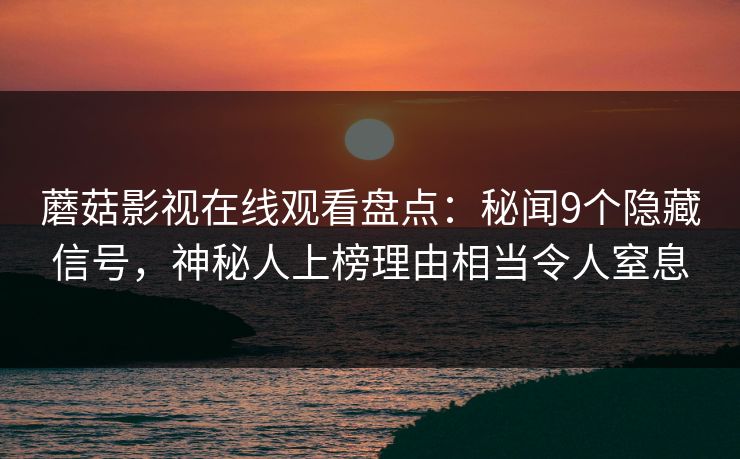 蘑菇影视在线观看盘点：秘闻9个隐藏信号，神秘人上榜理由相当令人窒息