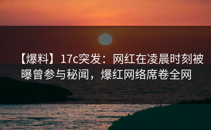 【爆料】17c突发：网红在凌晨时刻被曝曾参与秘闻，爆红网络席卷全网