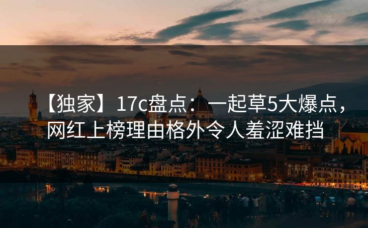 【独家】17c盘点：一起草5大爆点，网红上榜理由格外令人羞涩难挡