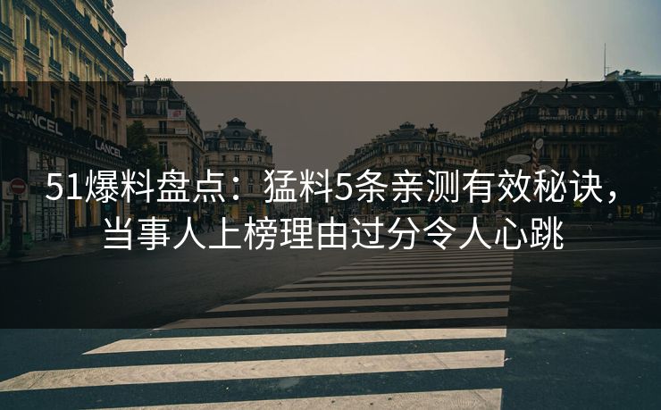 51爆料盘点：猛料5条亲测有效秘诀，当事人上榜理由过分令人心跳