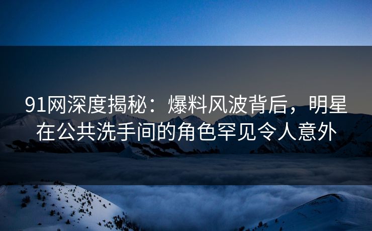 91网深度揭秘：爆料风波背后，明星在公共洗手间的角色罕见令人意外