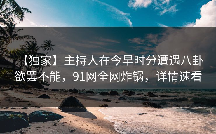 【独家】主持人在今早时分遭遇八卦 欲罢不能，91网全网炸锅，详情速看