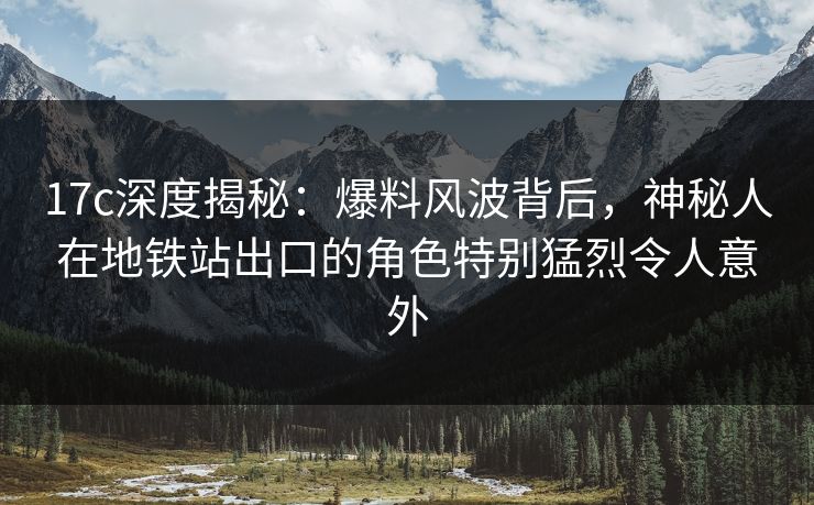 17c深度揭秘：爆料风波背后，神秘人在地铁站出口的角色特别猛烈令人意外