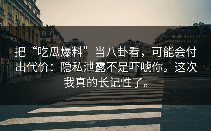 把“吃瓜爆料”当八卦看，可能会付出代价：隐私泄露不是吓唬你。这次我真的长记性了。