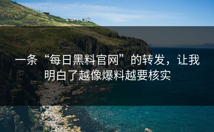 一条“每日黑料官网”的转发，让我明白了越像爆料越要核实